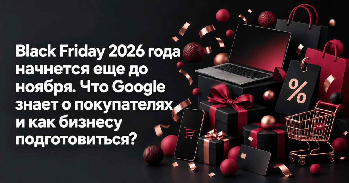 Black Friday 2026 года начнется еще до ноября. Что Google знает о покупателях и как бизнесу подготовиться?